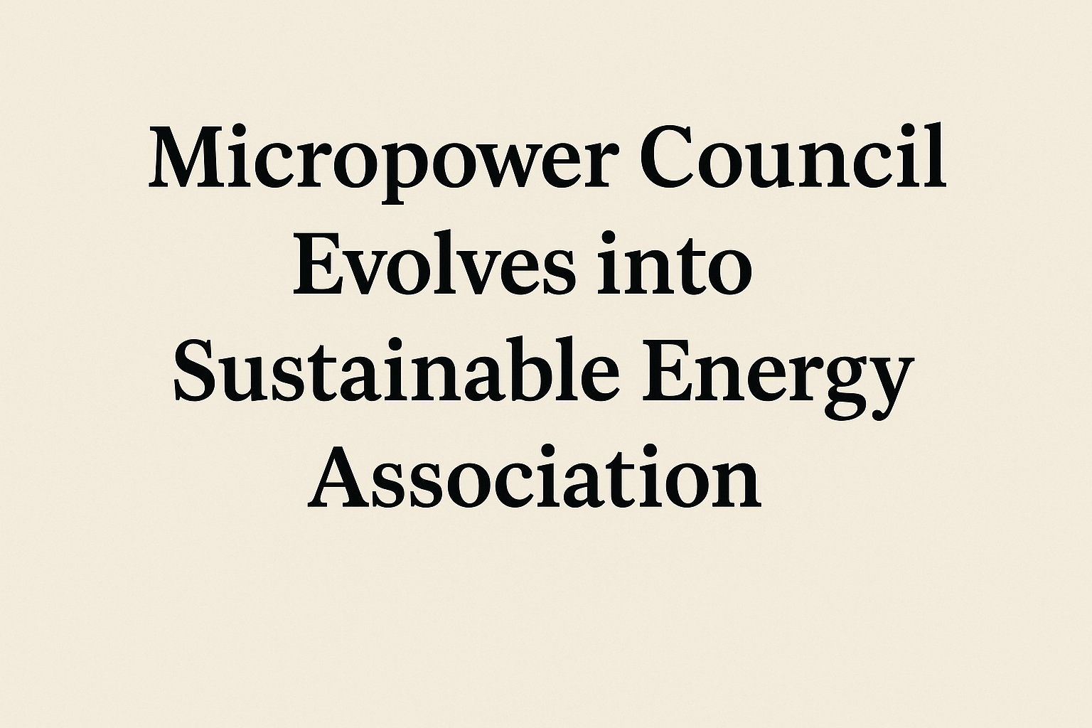 A digital text-based graphic displays the headline “Micropower Council Evolves into Sustainable Energy Association” in bold black serif font on a soft beige background.
